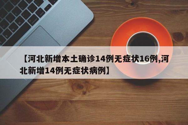 【河北新增本土确诊14例无症状16例,河北新增14例无症状病例】