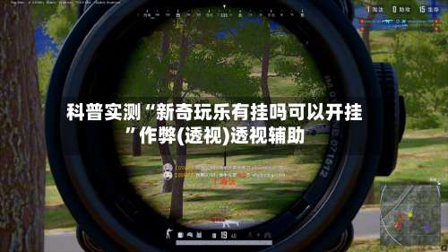 科普实测“新奇玩乐有挂吗可以开挂”作弊(透视)透视辅助-第1张图片