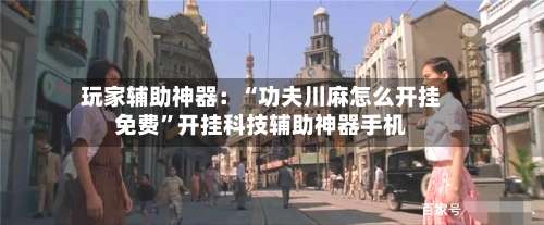 玩家辅助神器：“功夫川麻怎么开挂免费”开挂科技辅助神器手机-第2张图片