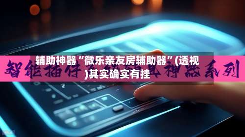 辅助神器“微乐亲友房辅助器	”(透视)其实确实有挂-第1张图片