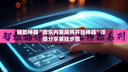 辅助神器“微乐内蒙麻将开挂神器	”详细分享装挂步骤-第1张图片