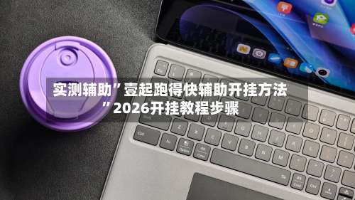 实测辅助	”壹起跑得快辅助开挂方法	”2026开挂教程步骤-第1张图片