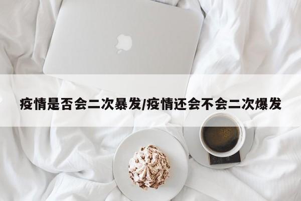 疫情是否会二次暴发/疫情还会不会二次爆发