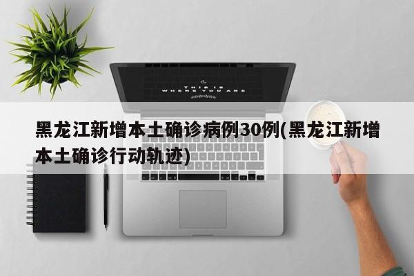 黑龙江新增本土确诊病例30例(黑龙江新增本土确诊行动轨迹)