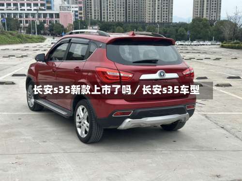 长安s35新款上市了吗/长安s35车型-第1张图片