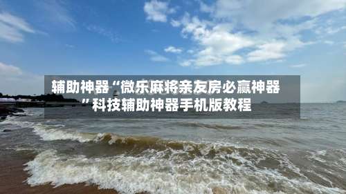 辅助神器“微乐麻将亲友房必赢神器	”科技辅助神器手机版教程-第1张图片