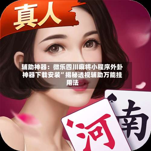 辅助神器：微乐四川麻将小程序外卦神器下载安装”揭秘透视辅助万能挂用法-第1张图片