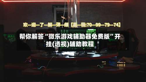 帮你解答“微乐游戏辅助器免费版”开挂(透视)辅助教程-第1张图片