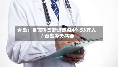 青岛:目前每日新增感染49-53万人/青岛今天感染-第1张图片
