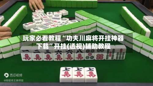玩家必看教程“功夫川麻将开挂神器下载	”开挂(透视)辅助教程-第1张图片