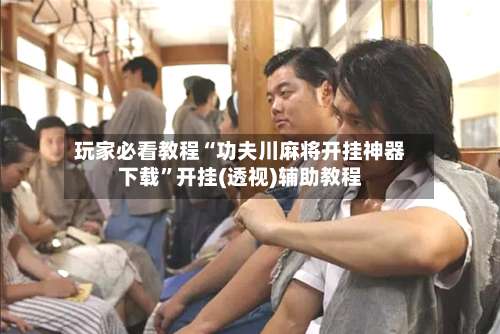 玩家必看教程“功夫川麻将开挂神器下载”开挂(透视)辅助教程-第3张图片