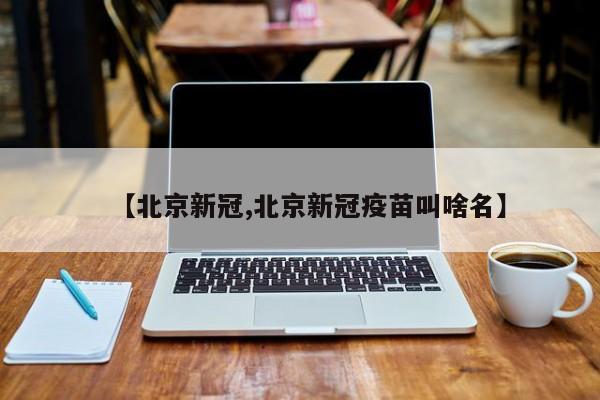 【北京新冠,北京新冠疫苗叫啥名】