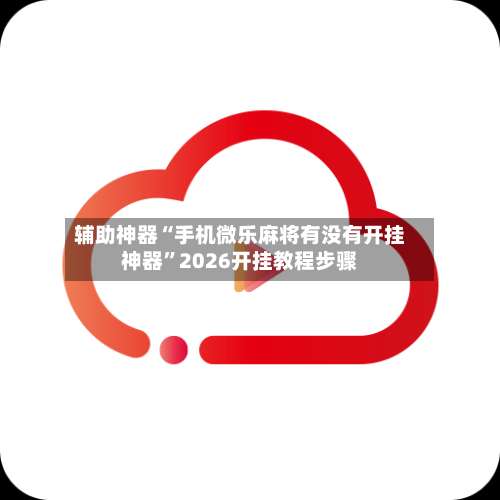 辅助神器“手机微乐麻将有没有开挂神器”2026开挂教程步骤-第1张图片