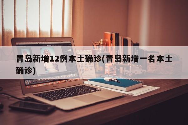 青岛新增12例本土确诊(青岛新增一名本土确诊)