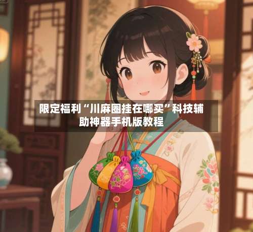 限定福利“川麻圈挂在哪买	”科技辅助神器手机版教程-第1张图片