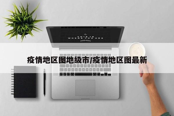 疫情地区图地级市/疫情地区图最新