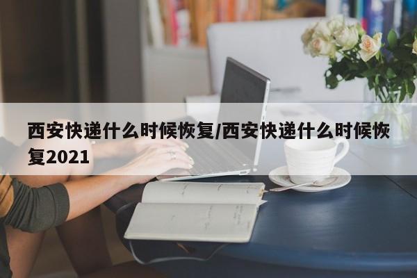 西安快递什么时候恢复/西安快递什么时候恢复2021