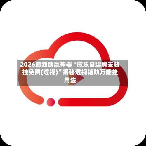 2026最新助赢神器“微乐自建房安装挂免费(透视)”揭秘透视辅助万能挂用法-第2张图片