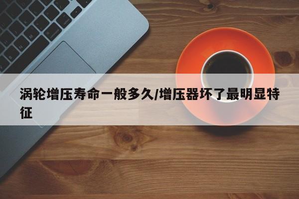 涡轮增压寿命一般多久/增压器坏了最明显特征