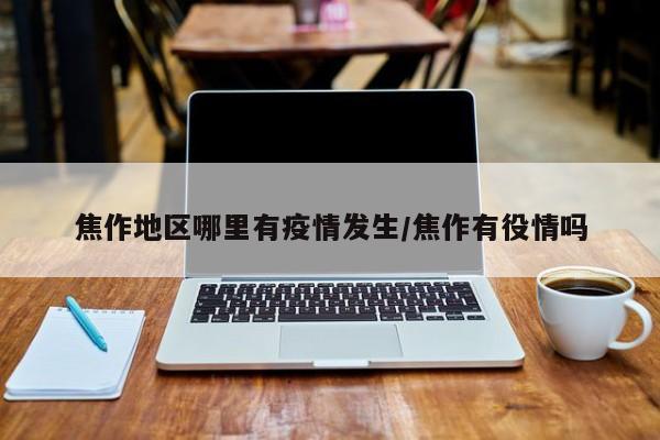 焦作地区哪里有疫情发生/焦作有役情吗