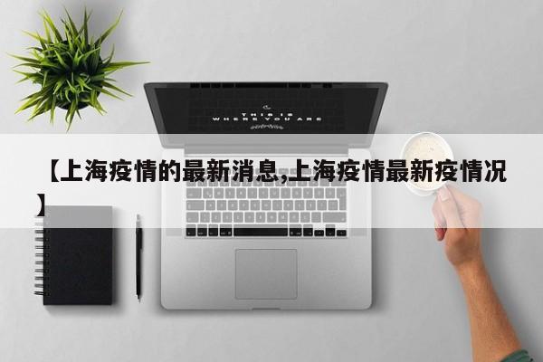 【上海疫情的最新消息,上海疫情最新疫情况】