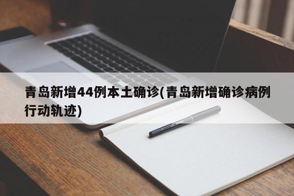 青岛新增44例本土确诊(青岛新增确诊病例行动轨迹)