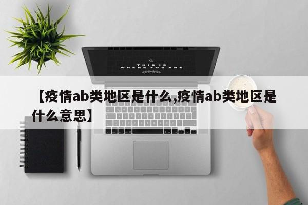 【疫情ab类地区是什么,疫情ab类地区是什么意思】