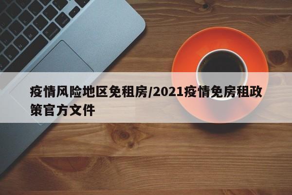 疫情风险地区免租房/2021疫情免房租政策官方文件