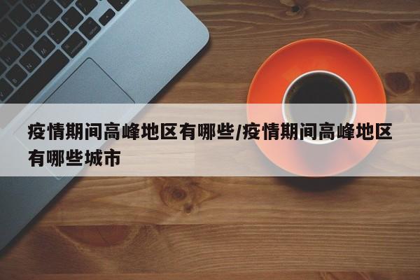 疫情期间高峰地区有哪些/疫情期间高峰地区有哪些城市