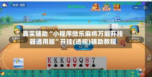 真实辅助“小程序微乐麻将万能开挂器通用版”开挂(透视)辅助教程-第3张图片