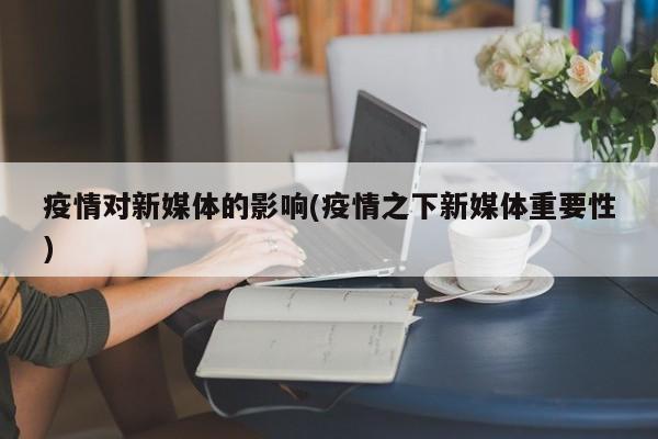 疫情对新媒体的影响(疫情之下新媒体重要性)