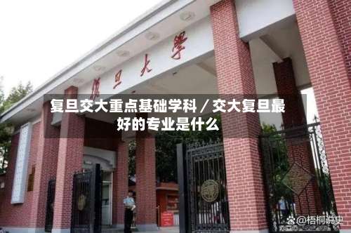 复旦交大重点基础学科/交大复旦最好的专业是什么-第3张图片