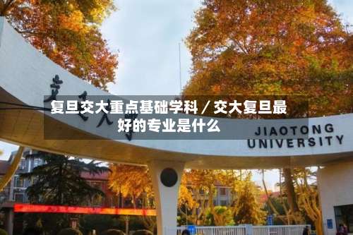 复旦交大重点基础学科/交大复旦最好的专业是什么-第2张图片