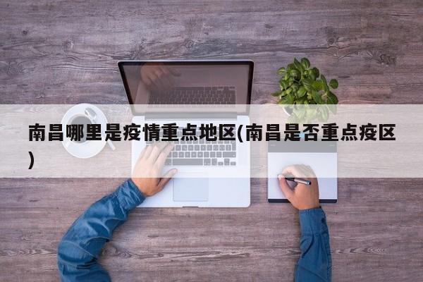 南昌哪里是疫情重点地区(南昌是否重点疫区)