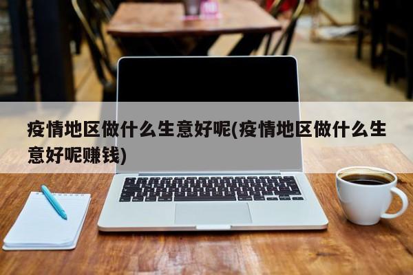 疫情地区做什么生意好呢(疫情地区做什么生意好呢赚钱)