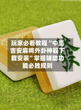 玩家必看教程“中至吉安麻将外卦神器下载安装	”掌握辅助功能必胜规则-第1张图片