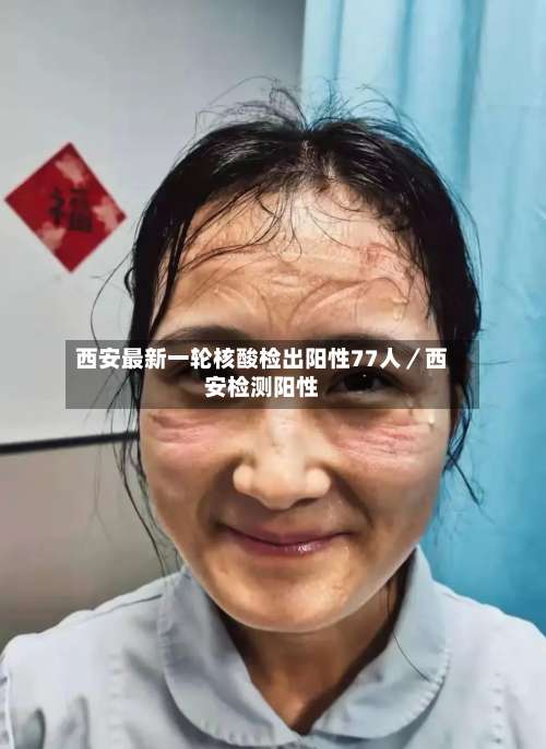 西安最新一轮核酸检出阳性77人/西安检测阳性-第2张图片