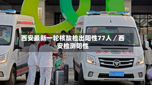 西安最新一轮核酸检出阳性77人/西安检测阳性-第1张图片