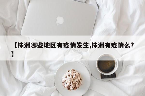 【株洲哪些地区有疫情发生,株洲有疫情么?】