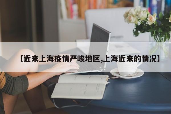 【近来上海疫情严峻地区,上海近来的情况】