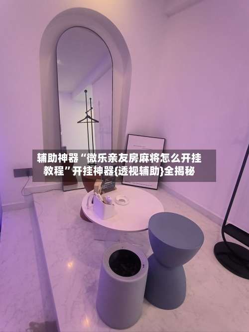 辅助神器“微乐亲友房麻将怎么开挂教程	”开挂神器{透视辅助}全揭秘-第1张图片