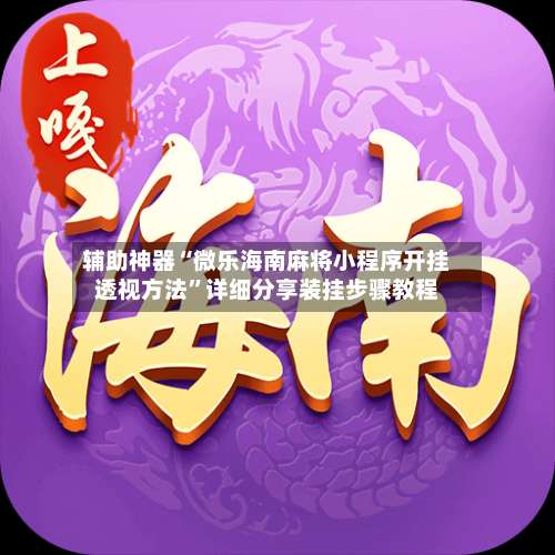 辅助神器“微乐海南麻将小程序开挂透视方法		”详细分享装挂步骤教程-第1张图片