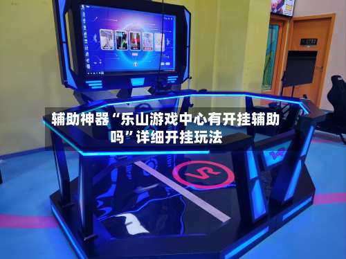 辅助神器“乐山游戏中心有开挂辅助吗		”详细开挂玩法-第1张图片