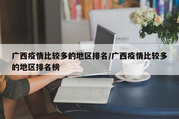 广西疫情比较多的地区排名/广西疫情比较多的地区排名榜