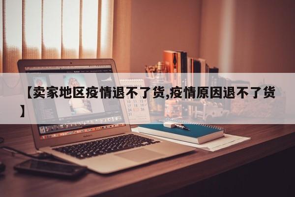 【卖家地区疫情退不了货,疫情原因退不了货】