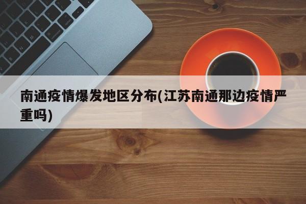 南通疫情爆发地区分布(江苏南通那边疫情严重吗)
