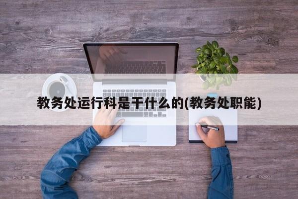 教务处运行科是干什么的(教务处职能)