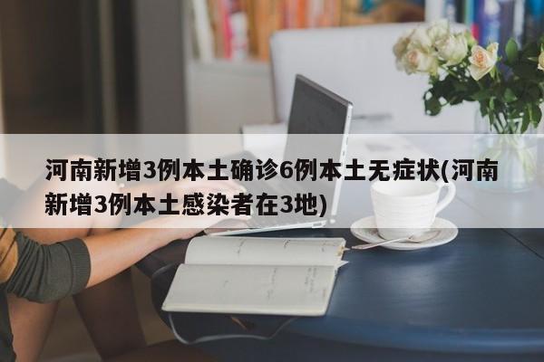 河南新增3例本土确诊6例本土无症状(河南新增3例本土感染者在3地)