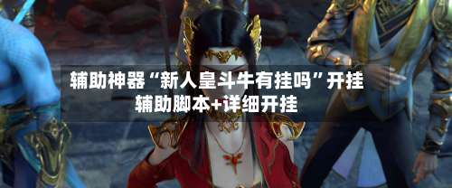 辅助神器“新人皇斗牛有挂吗	”开挂辅助脚本+详细开挂-第2张图片