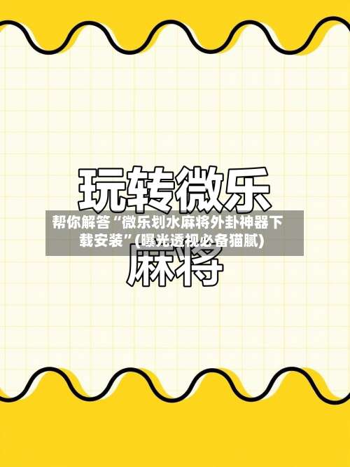 帮你解答“微乐划水麻将外卦神器下载安装”(曝光透视必备猫腻)-第1张图片